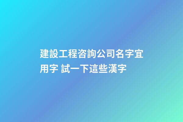 建設工程咨詢公司名字宜用字 試一下這些漢字-第1張-公司起名-玄機派
